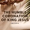 The Humble Coronation of King Jesus | Luke 19:28-48